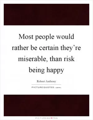 Most people would rather be certain they’re miserable, than risk being happy Picture Quote #1