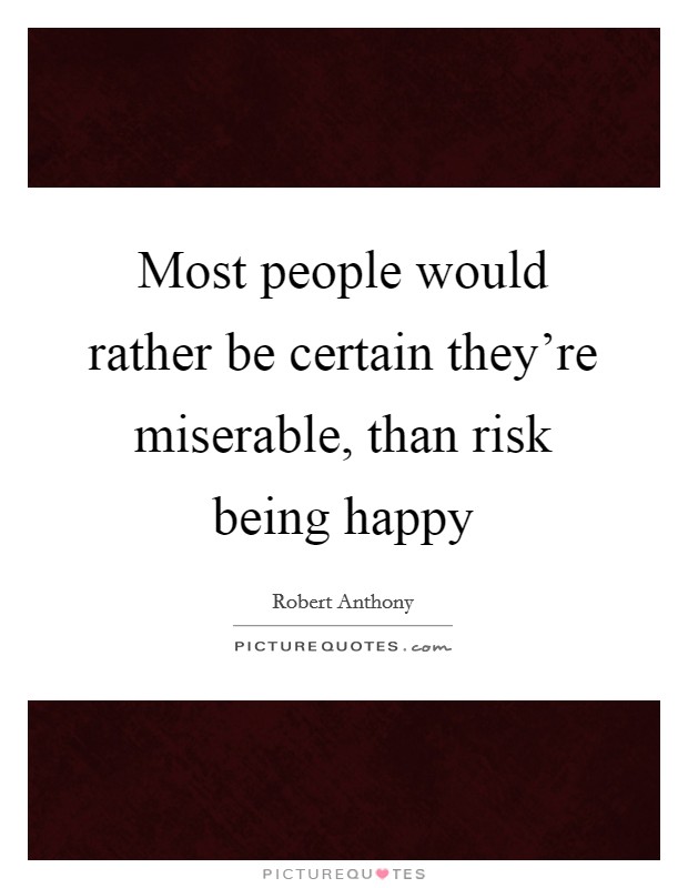 Most people would rather be certain they're miserable, than risk being happy Picture Quote #1