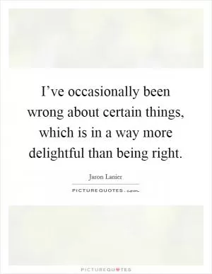 I’ve occasionally been wrong about certain things, which is in a way more delightful than being right Picture Quote #1
