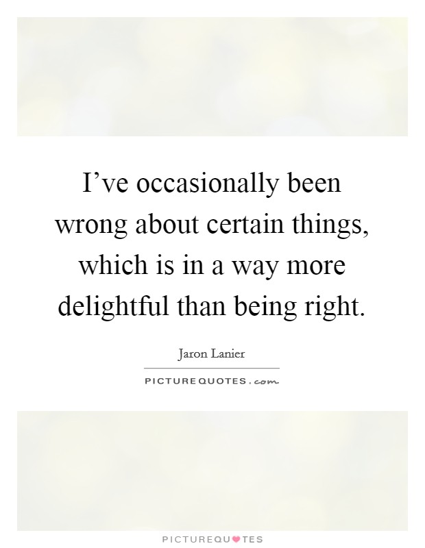 I've occasionally been wrong about certain things, which is in a way more delightful than being right. Picture Quote #1