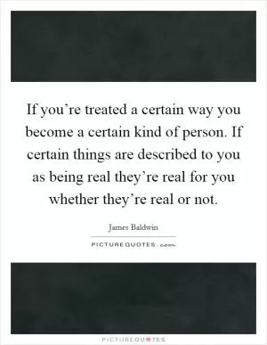 If you’re treated a certain way you become a certain kind of person. If certain things are described to you as being real they’re real for you whether they’re real or not Picture Quote #1