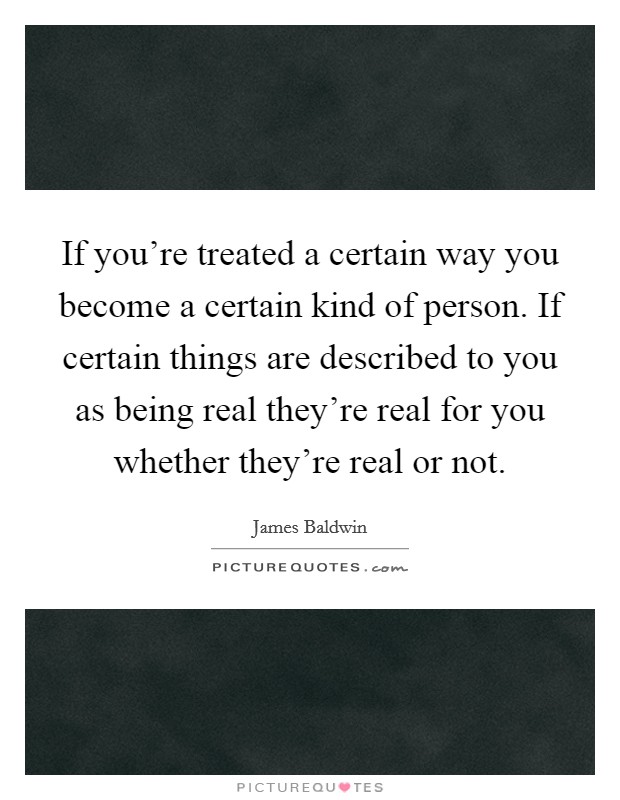 If you're treated a certain way you become a certain kind of person. If certain things are described to you as being real they're real for you whether they're real or not. Picture Quote #1