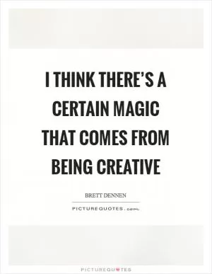 I think there’s a certain magic that comes from being creative Picture Quote #1