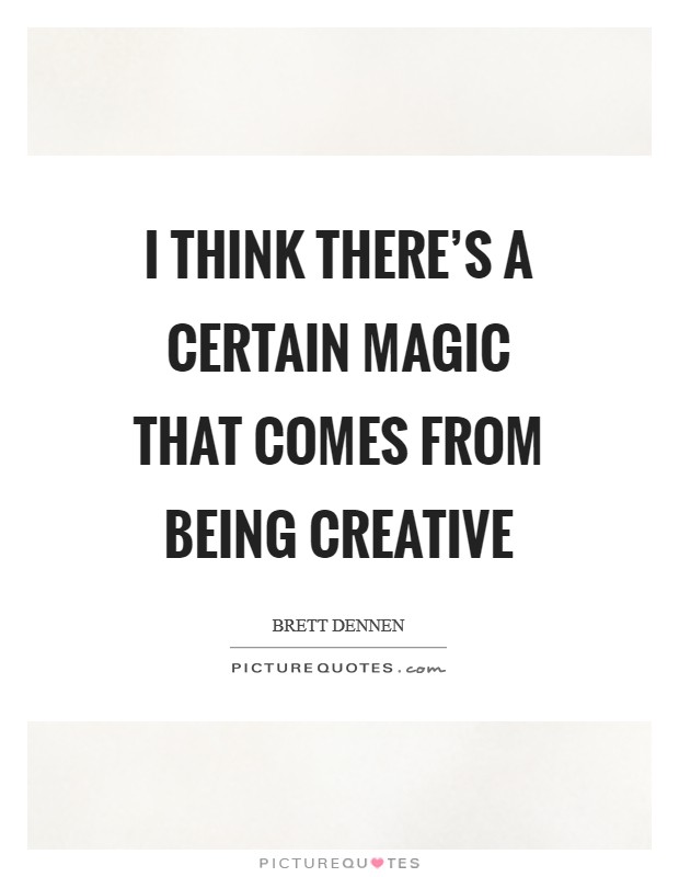 I think there's a certain magic that comes from being creative Picture Quote #1