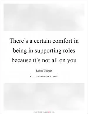 There’s a certain comfort in being in supporting roles because it’s not all on you Picture Quote #1