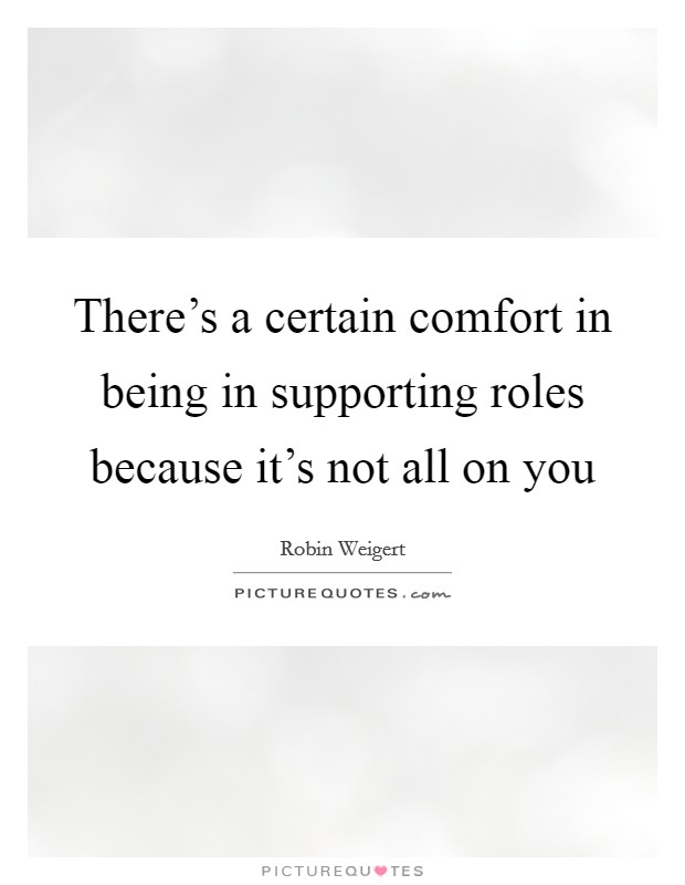 There's a certain comfort in being in supporting roles because it's not all on you Picture Quote #1