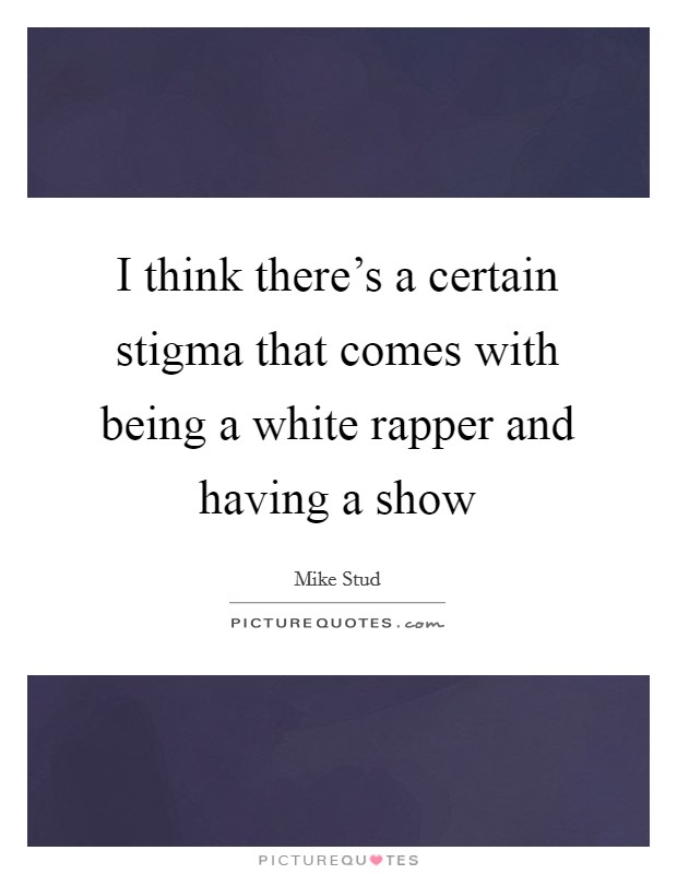 I think there's a certain stigma that comes with being a white rapper and having a show Picture Quote #1