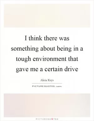 I think there was something about being in a tough environment that gave me a certain drive Picture Quote #1