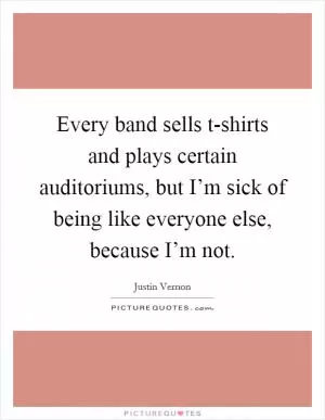 Every band sells t-shirts and plays certain auditoriums, but I’m sick of being like everyone else, because I’m not Picture Quote #1