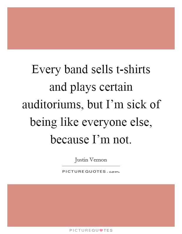 Every band sells t-shirts and plays certain auditoriums, but I'm sick of being like everyone else, because I'm not. Picture Quote #1