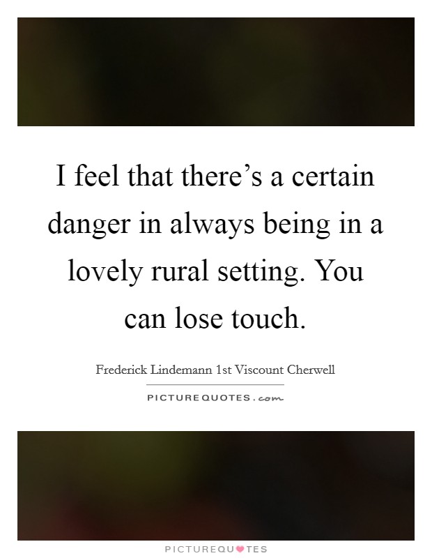 I feel that there's a certain danger in always being in a lovely rural setting. You can lose touch. Picture Quote #1