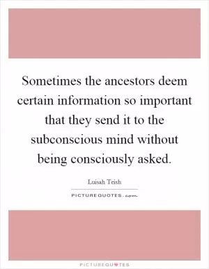 Sometimes the ancestors deem certain information so important that they send it to the subconscious mind without being consciously asked Picture Quote #1