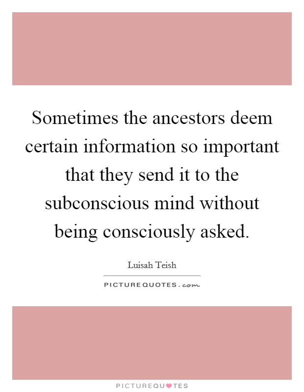 Sometimes the ancestors deem certain information so important that they send it to the subconscious mind without being consciously asked. Picture Quote #1