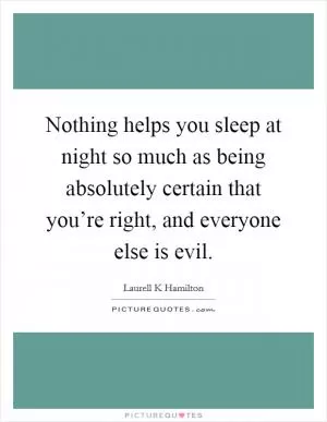 Nothing helps you sleep at night so much as being absolutely certain that you’re right, and everyone else is evil Picture Quote #1