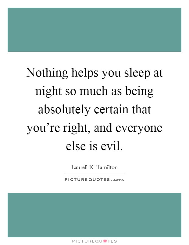 Nothing helps you sleep at night so much as being absolutely certain that you're right, and everyone else is evil. Picture Quote #1