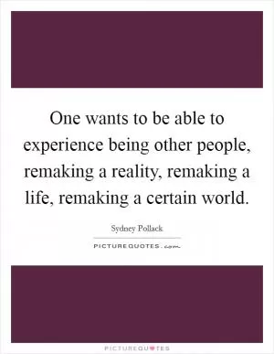 One wants to be able to experience being other people, remaking a reality, remaking a life, remaking a certain world Picture Quote #1