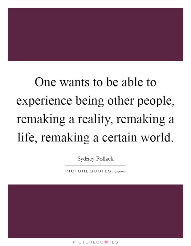 One wants to be able to experience being other people, remaking a reality, remaking a life, remaking a certain world. Picture Quote #1