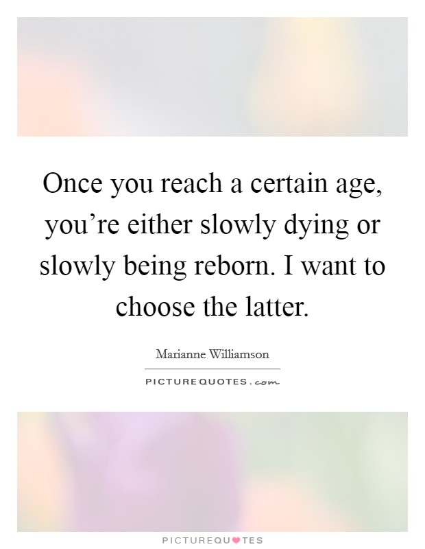 Once you reach a certain age, you're either slowly dying or slowly being reborn. I want to choose the latter. Picture Quote #1