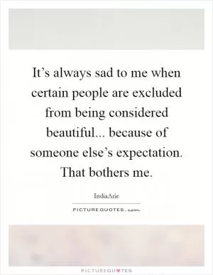 It’s always sad to me when certain people are excluded from being considered beautiful... because of someone else’s expectation. That bothers me Picture Quote #1