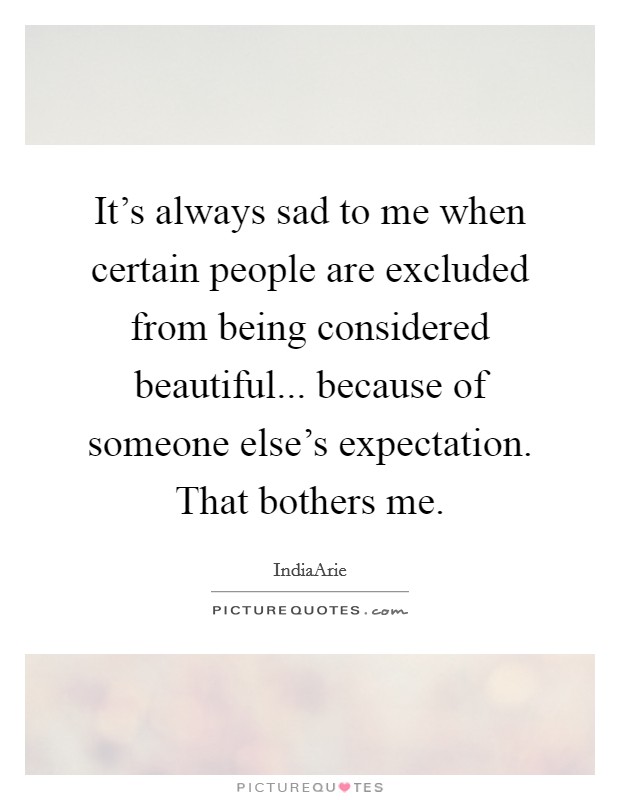It's always sad to me when certain people are excluded from being considered beautiful... because of someone else's expectation. That bothers me. Picture Quote #1