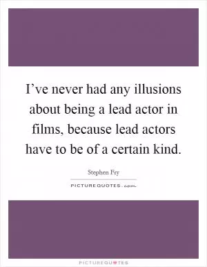 I’ve never had any illusions about being a lead actor in films, because lead actors have to be of a certain kind Picture Quote #1