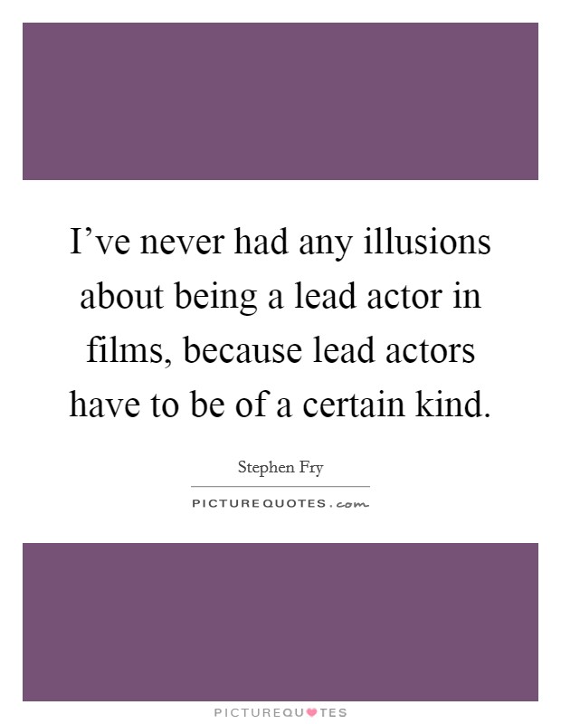 I've never had any illusions about being a lead actor in films, because lead actors have to be of a certain kind. Picture Quote #1