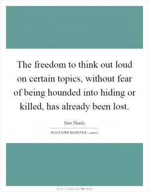 The freedom to think out loud on certain topics, without fear of being hounded into hiding or killed, has already been lost Picture Quote #1