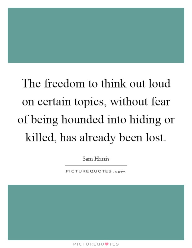 The freedom to think out loud on certain topics, without fear of being hounded into hiding or killed, has already been lost. Picture Quote #1