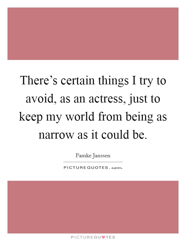 There's certain things I try to avoid, as an actress, just to keep my world from being as narrow as it could be. Picture Quote #1