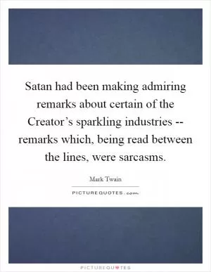 Satan had been making admiring remarks about certain of the Creator’s sparkling industries -- remarks which, being read between the lines, were sarcasms Picture Quote #1