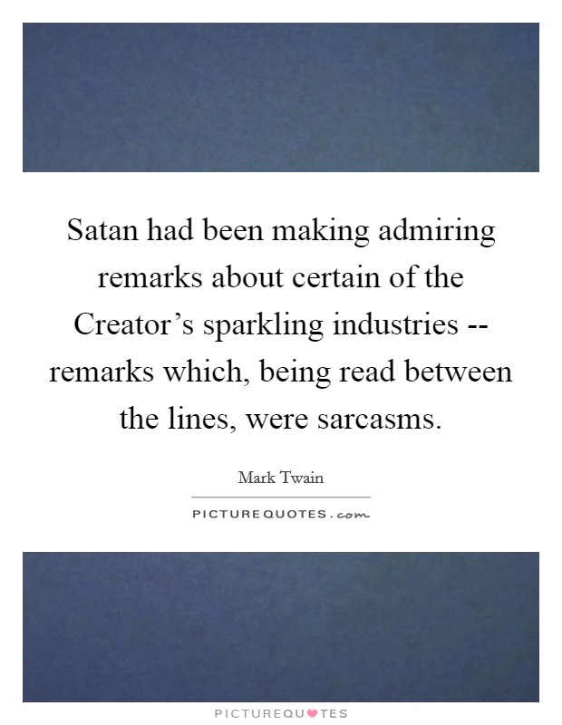 Satan had been making admiring remarks about certain of the Creator's sparkling industries -- remarks which, being read between the lines, were sarcasms. Picture Quote #1