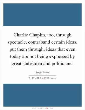 Charlie Chaplin, too, through spectacle, contraband certain ideas, put them through, ideas that even today are not being expressed by great statesmen and politicians Picture Quote #1