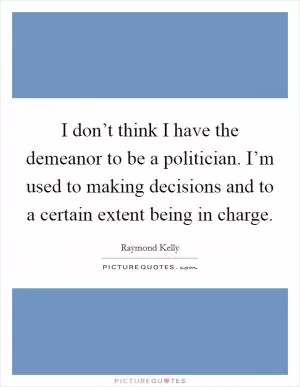 I don’t think I have the demeanor to be a politician. I’m used to making decisions and to a certain extent being in charge Picture Quote #1