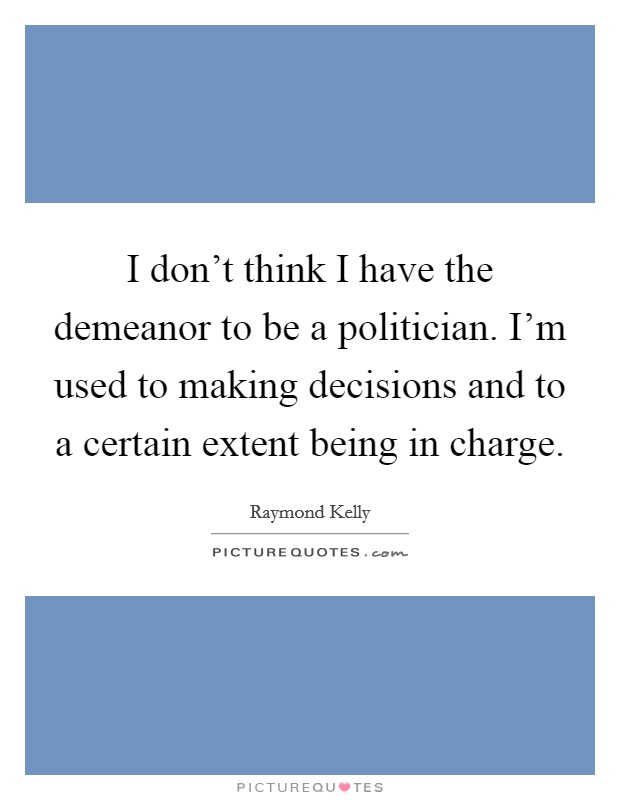 I don't think I have the demeanor to be a politician. I'm used to making decisions and to a certain extent being in charge. Picture Quote #1