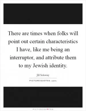 There are times when folks will point out certain characteristics I have, like me being an interruptor, and attribute them to my Jewish identity Picture Quote #1
