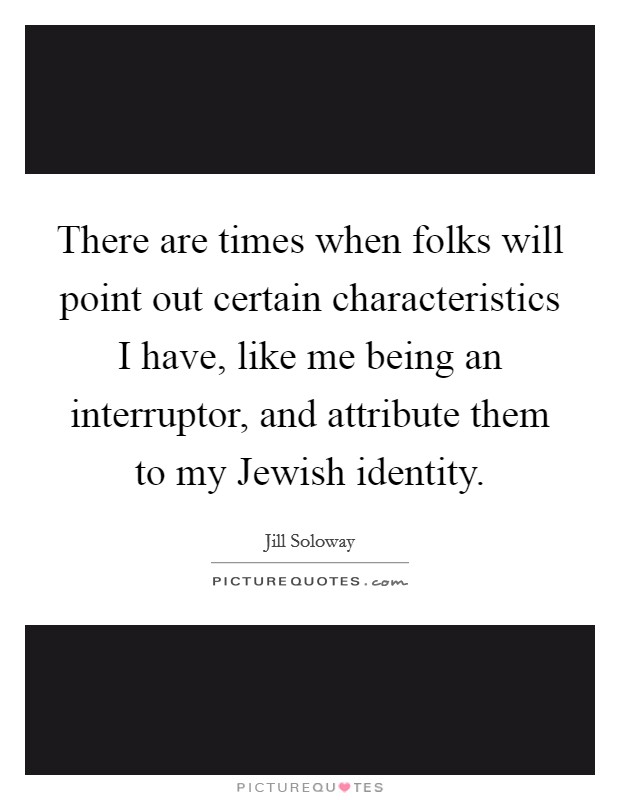 There are times when folks will point out certain characteristics I have, like me being an interruptor, and attribute them to my Jewish identity. Picture Quote #1