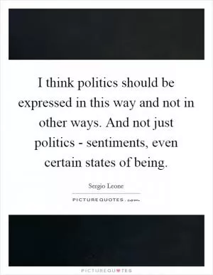 I think politics should be expressed in this way and not in other ways. And not just politics - sentiments, even certain states of being Picture Quote #1