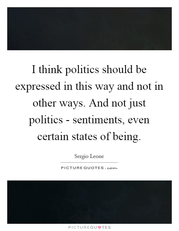I think politics should be expressed in this way and not in other ways. And not just politics - sentiments, even certain states of being. Picture Quote #1