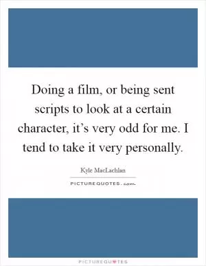 Doing a film, or being sent scripts to look at a certain character, it’s very odd for me. I tend to take it very personally Picture Quote #1