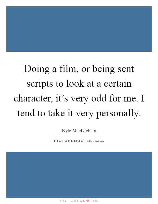 Doing a film, or being sent scripts to look at a certain character, it's very odd for me. I tend to take it very personally. Picture Quote #1