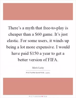 There’s a myth that free-to-play is cheaper than a $60 game. It’s just elastic. For some users, it winds up being a lot more expensive. I would have paid $150 a year to get a better version of FIFA Picture Quote #1