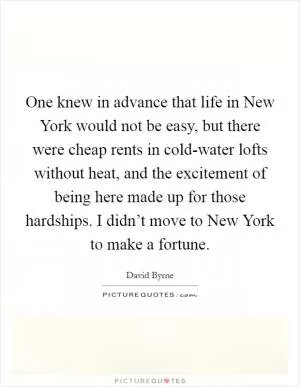 One knew in advance that life in New York would not be easy, but there were cheap rents in cold-water lofts without heat, and the excitement of being here made up for those hardships. I didn’t move to New York to make a fortune Picture Quote #1