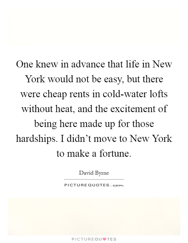 One knew in advance that life in New York would not be easy, but there were cheap rents in cold-water lofts without heat, and the excitement of being here made up for those hardships. I didn't move to New York to make a fortune. Picture Quote #1
