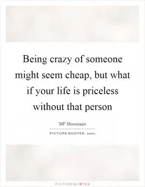 Being crazy of someone might seem cheap, but what if your life is priceless without that person Picture Quote #1