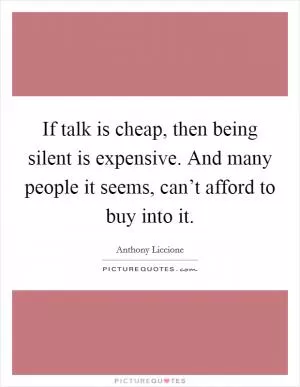 If talk is cheap, then being silent is expensive. And many people it seems, can’t afford to buy into it Picture Quote #1