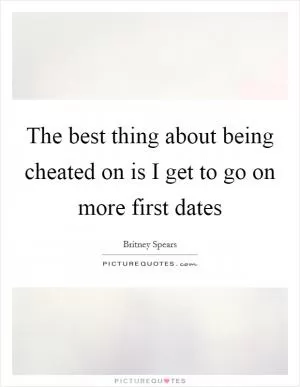 The best thing about being cheated on is I get to go on more first dates Picture Quote #1