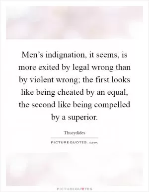 Men’s indignation, it seems, is more exited by legal wrong than by violent wrong; the first looks like being cheated by an equal, the second like being compelled by a superior Picture Quote #1