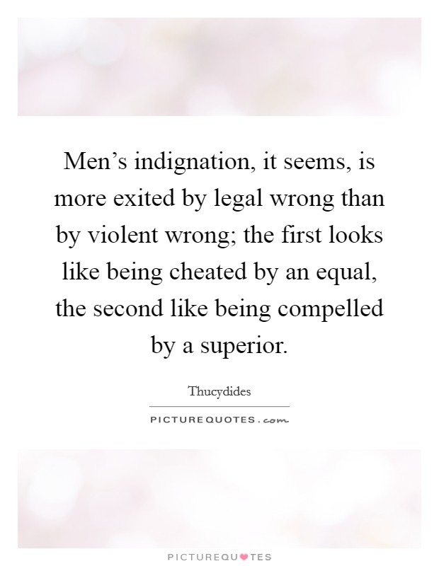 Men's indignation, it seems, is more exited by legal wrong than by violent wrong; the first looks like being cheated by an equal, the second like being compelled by a superior. Picture Quote #1