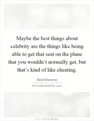 Maybe the best things about celebrity are the things like being able to get that seat on the plane that you wouldn’t normally get, but that’s kind of like cheating Picture Quote #1