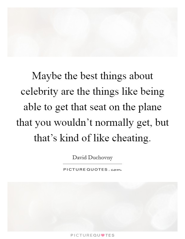 Maybe the best things about celebrity are the things like being able to get that seat on the plane that you wouldn't normally get, but that's kind of like cheating. Picture Quote #1